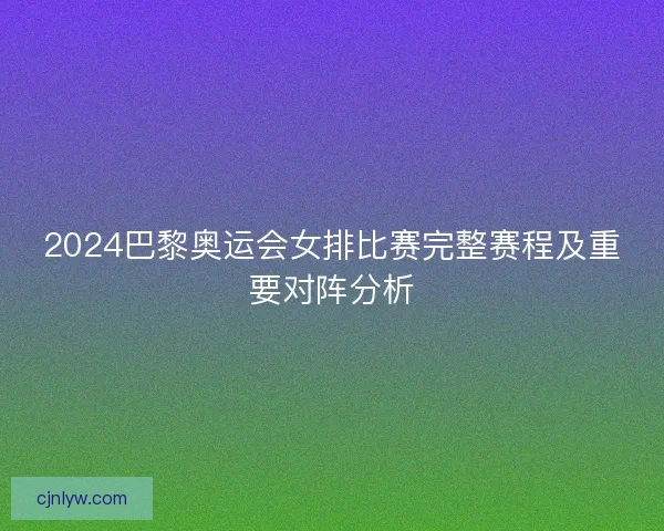 2024巴黎奥运会女排比赛完整赛程及重要对阵分析