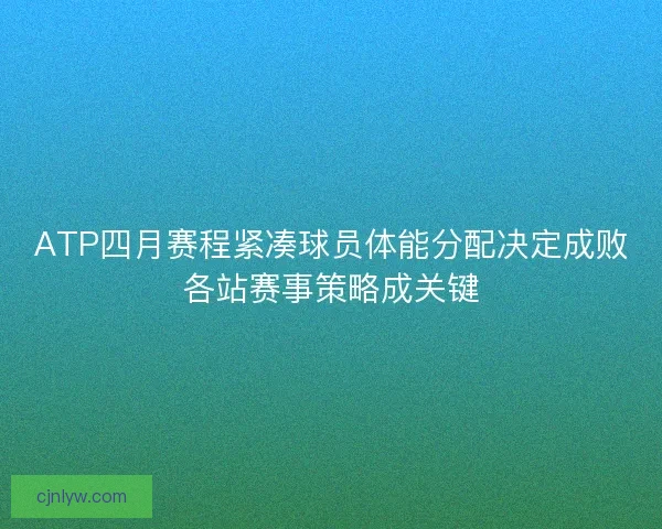 ATP四月赛程紧凑球员体能分配决定成败各站赛事策略成关键