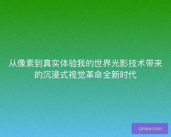 从像素到真实体验我的世界光影技术带来的沉浸式视觉革命全新时代